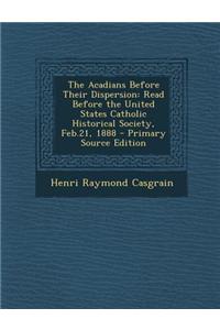 The Acadians Before Their Dispersion: Read Before the United States Catholic Historical Society, Feb.21, 1888