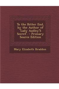 To the Bitter End, by the Author of 'Lady Audley's Secret'. - Primary Source Edition
