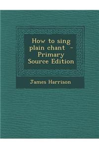 How to Sing Plain Chant - Primary Source Edition