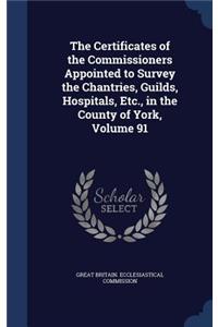 The Certificates of the Commissioners Appointed to Survey the Chantries, Guilds, Hospitals, Etc., in the County of York, Volume 91