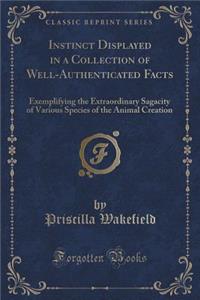 Instinct Displayed in a Collection of Well-Authenticated Facts: Exemplifying the Extraordinary Sagacity of Various Species of the Animal Creation (Classic Reprint)