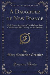 A Daughter of New France: With Some Account of the Gallant Sieur Cadillac and His Colony on the Detroit (Classic Reprint)