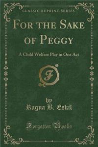 For the Sake of Peggy: A Child Welfare Play in One Act (Classic Reprint)