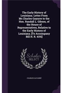 The Early History of Louisiana. Letter From Mr.Charles Gayarre to the Hon. Randall L. Gibson, of the House of Representatives, Relative to the Early History of Louisiana. [To Accompany Bill H. R. 4191]