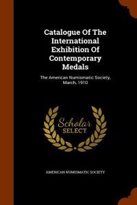 Catalogue of the International Exhibition of Contemporary Medals: The American Numismatic Society, March, 1910