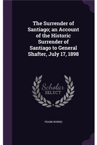 Surrender of Santiago; an Account of the Historic Surrender of Santiago to General Shafter, July 17, 1898