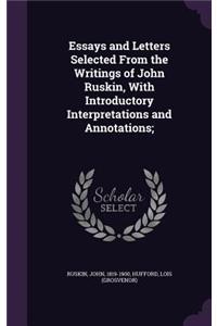 Essays and Letters Selected From the Writings of John Ruskin, With Introductory Interpretations and Annotations;