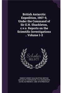 British Antarctic Expedition, 1907-9, Under the Command of Sir E.H. Shackleton, C.V.O. Reports on the Scientific Investigations .. Volume 1-2