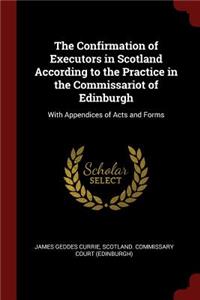 The Confirmation of Executors in Scotland According to the Practice in the Commissariot of Edinburgh