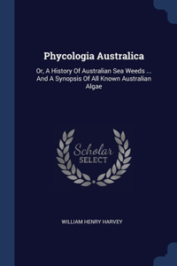 Phycologia Australica: Or, A History Of Australian Sea Weeds ... And A Synopsis Of All Known Australian Algae