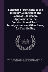 Synopsis of Decisions of the Treasury Department and Board of U.S. General Appraisers On the Construction of Tariff, Immigration, and Other Laws, for Year Ending