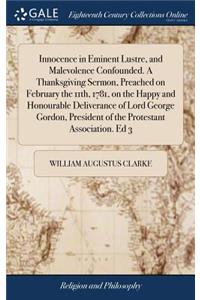 Innocence in Eminent Lustre, and Malevolence Confounded. a Thanksgiving Sermon, Preached on February the 11th, 1781, on the Happy and Honourable Deliverance of Lord George Gordon, President of the Protestant Association. Ed 3