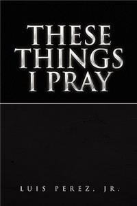 These Things I Pray
