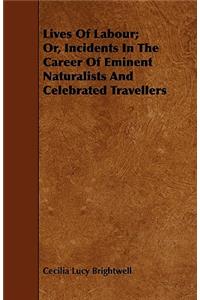 Lives Of Labour; Or, Incidents In The Career Of Eminent Naturalists And Celebrated Travellers