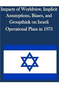 Impacts of Worldview, Implicit Assumptions, Biases, and Groupthink on Israeli Operational Plans in 1973