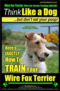 Wire Fox Terrier, Wire Fox Terrier Training, AAA AKC - Think Like a Dog But Don't Eat Your Poop! - Wire Fox Terrier Breed Expert Training -