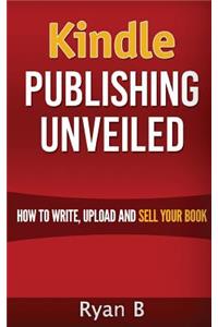 Kindle Publishing Unveiled - How To Write, Upload And Sell Your Book