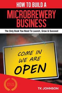 How to Build a Microbrewery Business (Special Edition): The Only Book You Need to Launch, Grow & Succeed