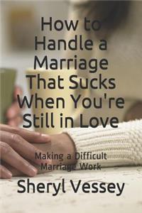 How to Handle a Marriage That Sucks When You're Still in Love: Making a Difficult Marriage Work