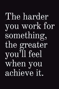 The harder you work for something, the greater you'll feel when you achieve it