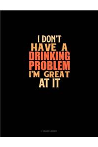 I Don't Have A Drinking Problem I'm Great At It