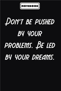Don't be pushed by your problems. Be led by your dreams.