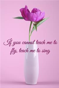 If you cannot teach me to fly, teach me to sing