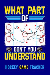 What Part Of Don't You Understand Hockey Game Tracker: Hockey Journal Personal Stats Notebook 110 Game Sheets