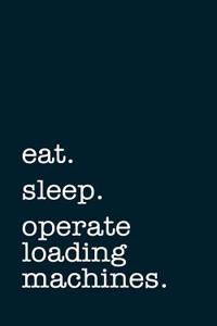 Eat. Sleep. Operate Loading Machines. - Lined Notebook