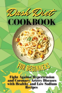 Dash Diet Cookbook For Beginners: Fight Against Hypertension and Coronary Artery Diseases with Healthy and Low Sodium Recipes