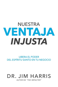 Nuestra Ventaja Injusta: Libera el Poder del Espíritu Santo en Tu Negocio