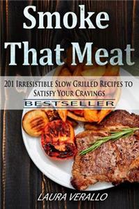 Smoke That Meat: 201 Irresistible Slow Grilled Recipes to Satisfy Your Cravings