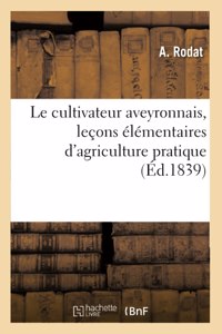 Le Cultivateur Aveyronnais, Leçons Élémentaires d'Agriculture Pratique: Et Vues Sur La Science de l'Exploitation Rurale