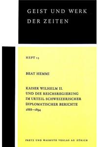 Kaiser Wilhelm II. Und Die Reichsregierung Im Urteil Schweizerischer Diplomatischer Berichte 1888-1894