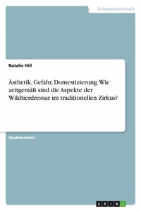 Ästhetik, Gefahr, Domestizierung. Wie zeitgemäß sind die Aspekte der Wildtierdressur im traditionellen Zirkus?