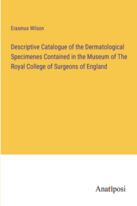 Descriptive Catalogue of the Dermatological Specimenes Contained in the Museum of The Royal College of Surgeons of England