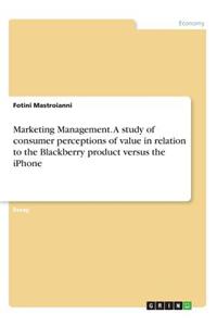 Marketing Management. A study of consumer perceptions of value in relation to the Blackberry product versus the iPhone