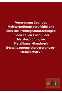 Verordnung über das Meisterprüfungsberufsbild und über die Prüfungsanforderungen in den Teilen I und II der Meisterprüfung im Metallbauer-Handwerk (Metallbauermeisterverordnung - MetallbMstrV)
