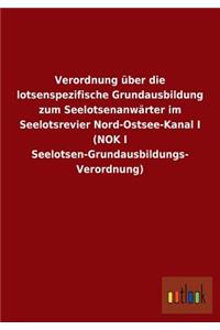 Verordnung über die lotsenspezifische Grundausbildung zum Seelotsenanwärter im Seelotsrevier Nord-Ostsee-Kanal I (NOK I Seelotsen-Grundausbildungs- Verordnung)