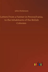Letters From a Farmer in Pennsylvania, to the Inhabitants of the British Colonies