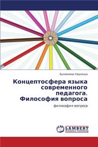 Kontseptosfera Yazyka Sovremennogo Pedagoga. Filosofiya Voprosa