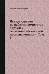 Nuzhdy derevni po rabotam komitetov o nuzhdah selskohozyajstvennoj promyshlennosti. Tom 1