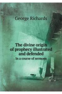 The Divine Origin of Prophecy Illustrated and Defended in a Course of Sermons
