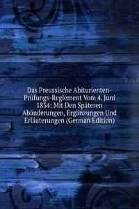 Das Preussische Abiturienten-Prufungs-Reglement Vom 4. Juni 1834: Mit Den Spateren Abanderungen, Erganzungen Und Erlauterungen (German Edition)