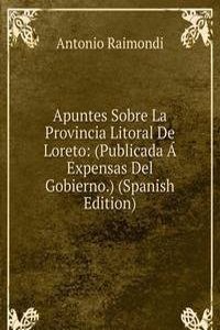 Apuntes Sobre La Provincia Litoral De Loreto: (Publicada A Expensas Del Gobierno.) (Spanish Edition)