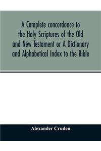 complete concordance to the Holy Scriptures of the Old and New Testament or A Dictionary and Alphabetical Index to the Bible