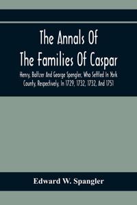 The Annals Of The Families Of Caspar, Henry, Baltzer And George Spengler, Who Settled In York County, Respectively, In 1729, 1732, 1732, And 1751