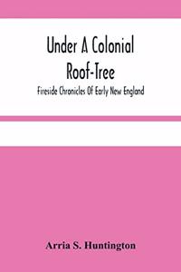 Under A Colonial Roof-Tree; Fireside Chronicles Of Early New England