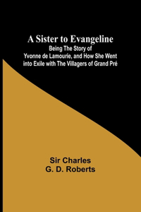 Sister to Evangeline;Being the Story of Yvonne de Lamourie, and how she went into exile with the villagers of Grand Pré