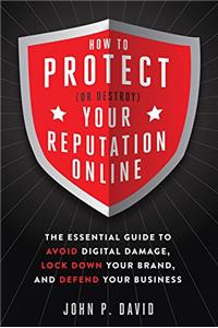 How to Protect (or Destroy) Your Reputation Online: The Essential Guide to Avoid Digital Damage, Lock Down Your Brand and Defend Your Business